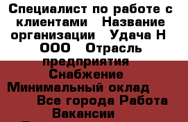 Специалист по работе с клиентами › Название организации ­ Удача-Н, ООО › Отрасль предприятия ­ Снабжение › Минимальный оклад ­ 27 000 - Все города Работа » Вакансии   . Башкортостан респ.,Баймакский р-н